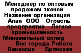 Менеджер по оптовым продажам тканей › Название организации ­ Апиа, ООО › Отрасль предприятия ­ Легкая промышленность › Минимальный оклад ­ 50 000 - Все города Работа » Вакансии   . Брянская обл.,Новозыбков г.